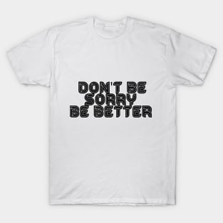 DON'T BE SORRY, BE BETTER T-Shirt